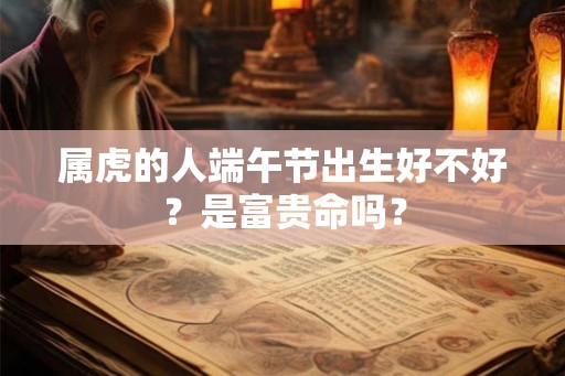 属虎的人端午节出生好不好？是富贵命吗？