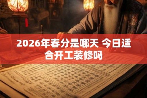 2026年春分是哪天 今日适合开工装修吗