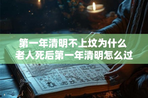 第一年清明不上坟为什么 老人死后第一年清明怎么过