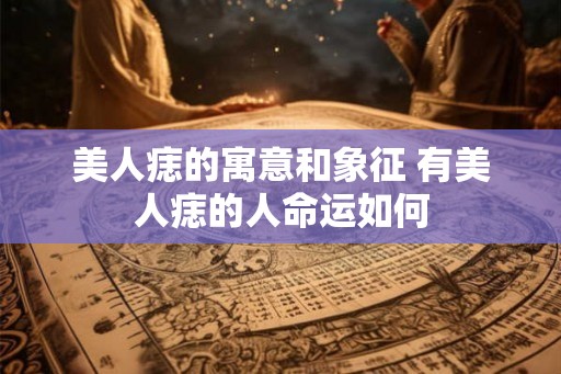 美人痣的寓意和象征 有美人痣的人命运如何