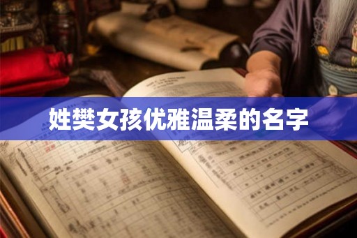 姓樊女孩优雅温柔的名字 姓樊女孩优雅温柔的名字