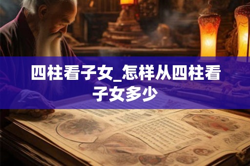 四柱看子女_怎样从四柱看子女多少