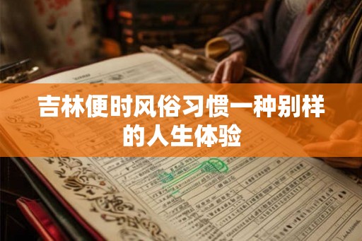 吉林便时风俗习惯一种别样的人生体验 吉林便时风俗习惯一种别样的人生体验