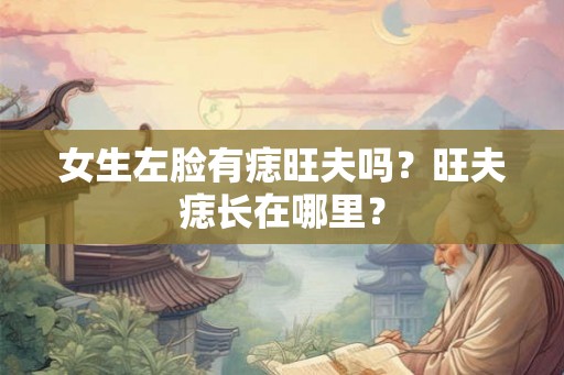 女生左脸有痣旺夫吗?旺夫痣长在哪里? 女生左脸有痣旺夫吗?旺夫痣长在哪里?
