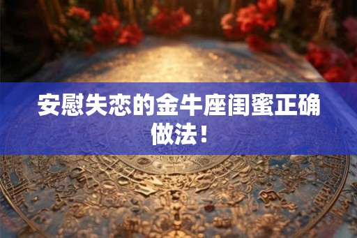 安慰失恋的金牛座闺蜜正确做法！