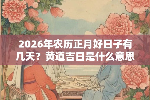 2026年农历正月好日子有几天？黄道吉日是什么意思？