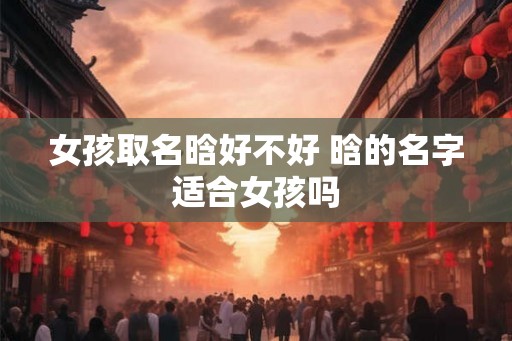 女孩取名晗好不好 晗的名字适合女孩吗