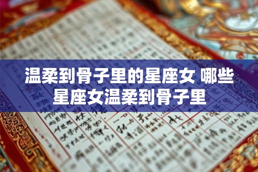 温柔到骨子里的星座女 哪些星座女温柔到骨子里 温柔到骨子里的星座女 哪些星座女温柔到骨子里