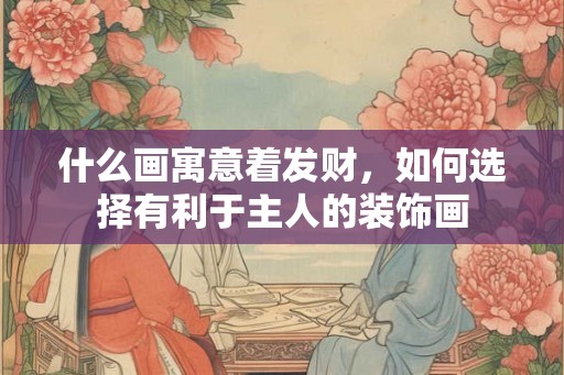 什么画寓意着发财,如何选择有利于主人的装饰画 什么画寓意着发财,如何选择有利于主人的装饰画