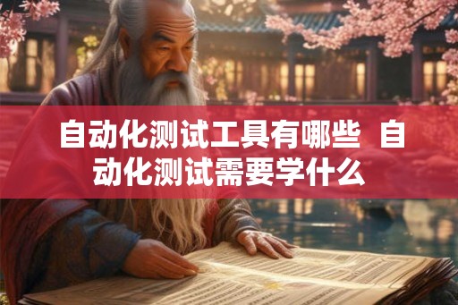 自动化测试工具有哪些  自动化测试需要学什么