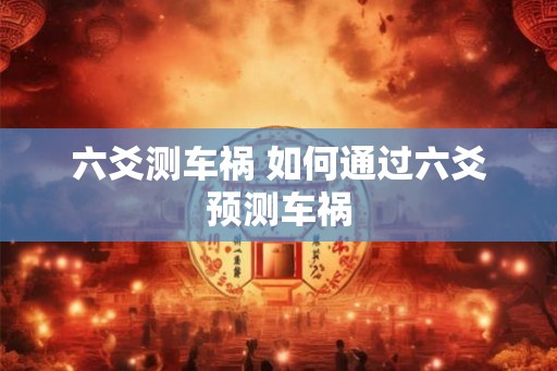 六爻测车祸 如何通过六爻预测车祸