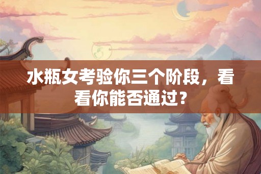 水瓶女考验你三个阶段,看看你能否通过? 水瓶女考验你三个阶段,看看你能否通过?