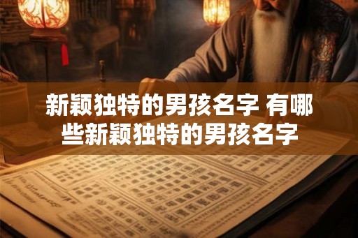 新颖独特的男孩名字 有哪些新颖独特的男孩名字 新颖独特的男孩名字 有哪些新颖独特的男孩名字