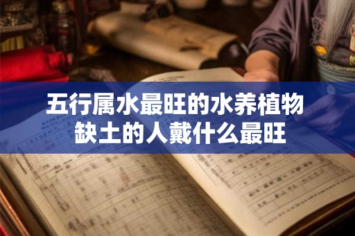 五行属水最旺的水养植物  缺土的人戴什么最旺