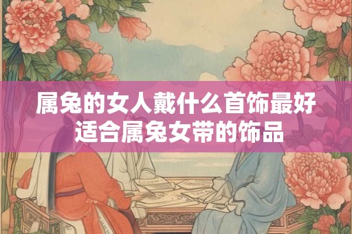 属兔的女人戴什么首饰最好 适合属兔女带的饰品