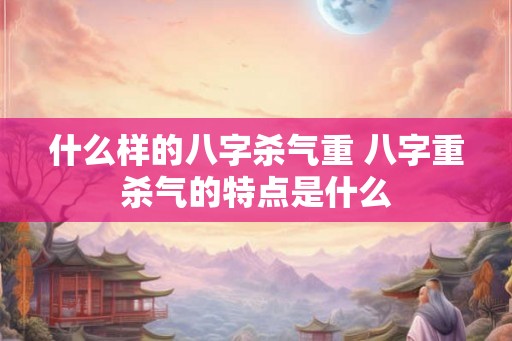 什么样的八字杀气重 八字重杀气的特点是什么