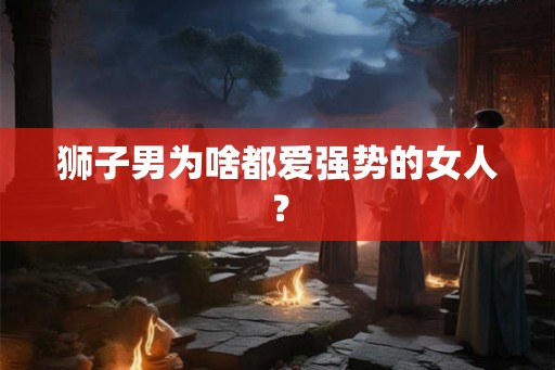 狮子男为啥都爱强势的女人？