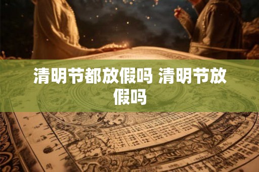 清明节都放假吗 清明节放假吗