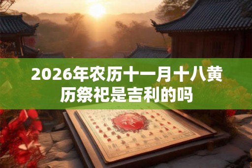 2026年农历十一月十八黄历祭祀是吉利的吗