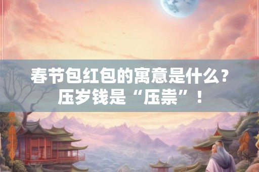 春节包红包的寓意是什么？压岁钱是“压祟”！