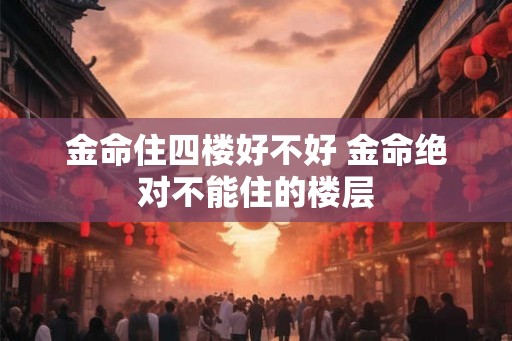 金命住四楼好不好 金命绝对不能住的楼层 金命住四楼好不好 金命绝对不能住的楼层
