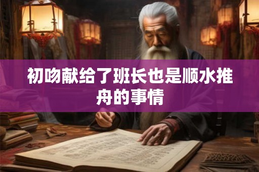初吻献给了班长也是顺水推舟的事情 初吻献给了班长也是顺水推舟的事情