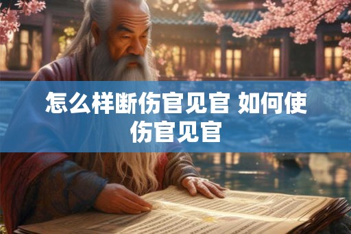 怎么样断伤官见官 如何使伤官见官 怎么样断伤官见官 如何使伤官见官