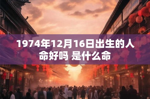 1974年12月16日出生的人命好吗 是什么命