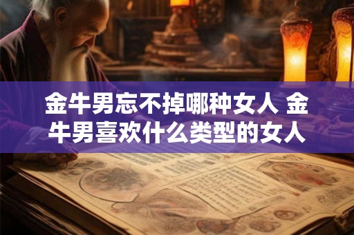 金牛男忘不掉哪种女人 金牛男喜欢什么类型的女人