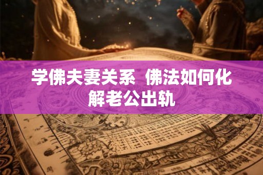 学佛夫妻关系  佛法如何化解老公出轨