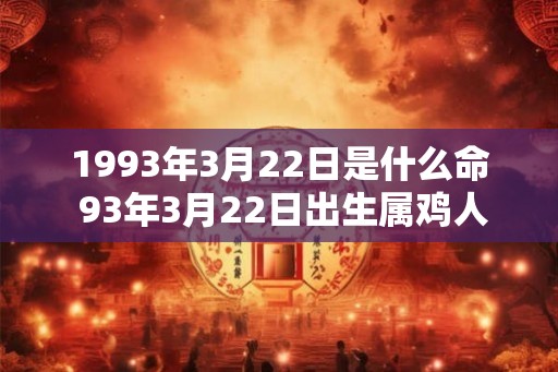 1993年3月22日是什么命 93年3月22日出生属鸡人命运 1993年3月22日是什么命 93年3月22日出生属鸡人命运