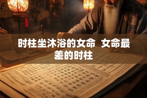 时柱坐沐浴的女命  女命最差的时柱