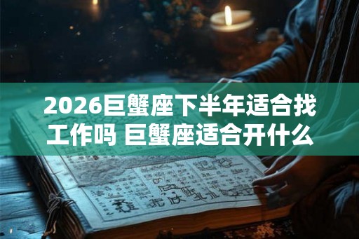 2026巨蟹座下半年适合找工作吗 巨蟹座适合开什么店