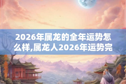 2026年属龙的全年运势怎么样,属龙人2026年运势完整版 2026年属龙的全年运势怎么样,属龙人2026年运势完整版