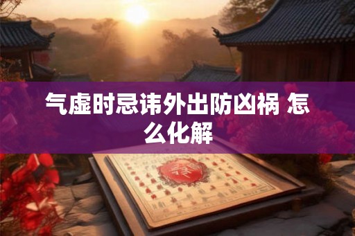 气虚时忌讳外出防凶祸 怎么化解