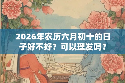 2026年农历六月初十的日子好不好？可以理发吗？