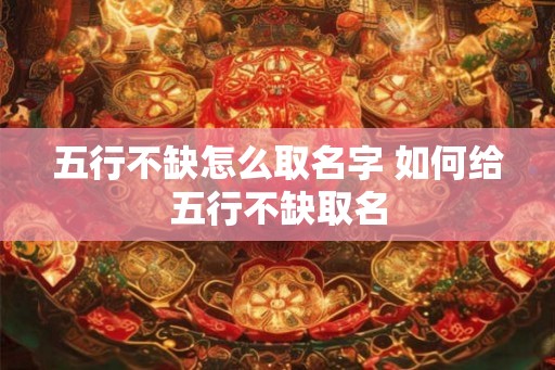 五行不缺怎么取名字 如何给五行不缺取名