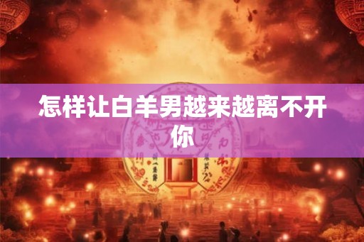怎样让白羊男越来越离不开你