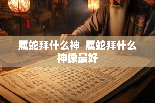 属蛇拜什么神  属蛇拜什么神像最好