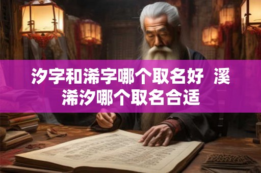 汐字和浠字哪个取名好 溪浠汐哪个取名合适 汐字和浠字哪个取名好 溪浠汐哪个取名合适