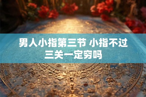 男人小指第三节 小指不过三关一定穷吗