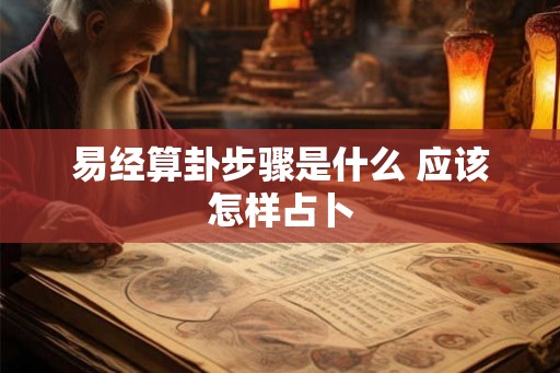 易经算卦步骤是什么 应该怎样占卜