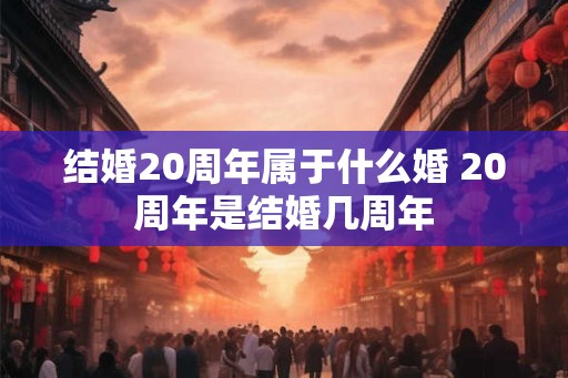 结婚20周年属于什么婚 20周年是结婚几周年