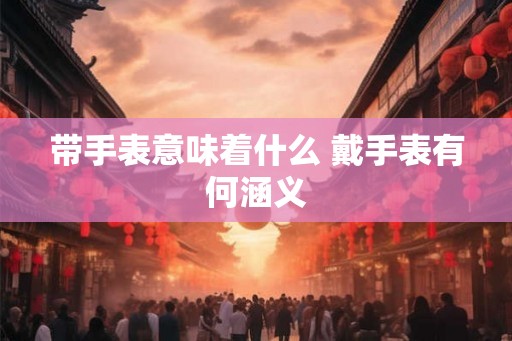 带手表意味着什么 戴手表有何涵义