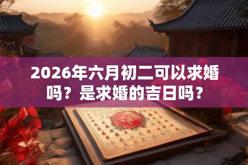 2026年六月初二可以求婚吗？是求婚的吉日吗？