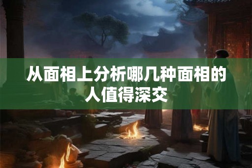 从面相上分析哪几种面相的人值得深交