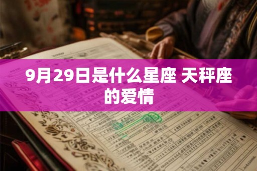 9月29日是什么星座 天秤座的爱情 9月29日是什么星座 天秤座的爱情