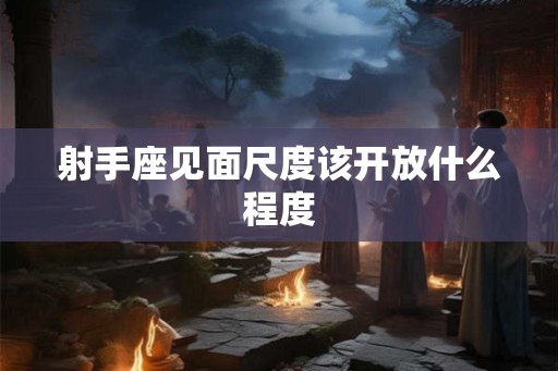 射手座见面尺度该开放什么程度