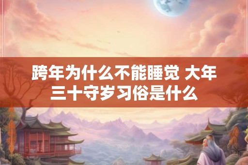 跨年为什么不能睡觉 大年三十守岁习俗是什么