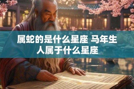 属蛇的是什么星座 马年生人属于什么星座